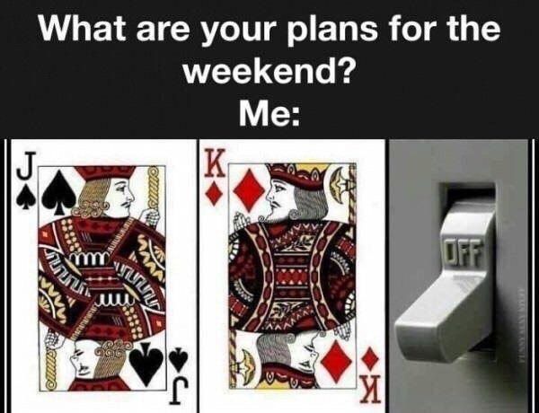 What are your plans for the weekend? Me: