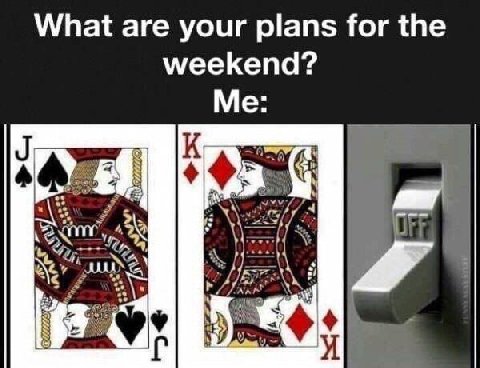 What are your plans for the weekend? Me: