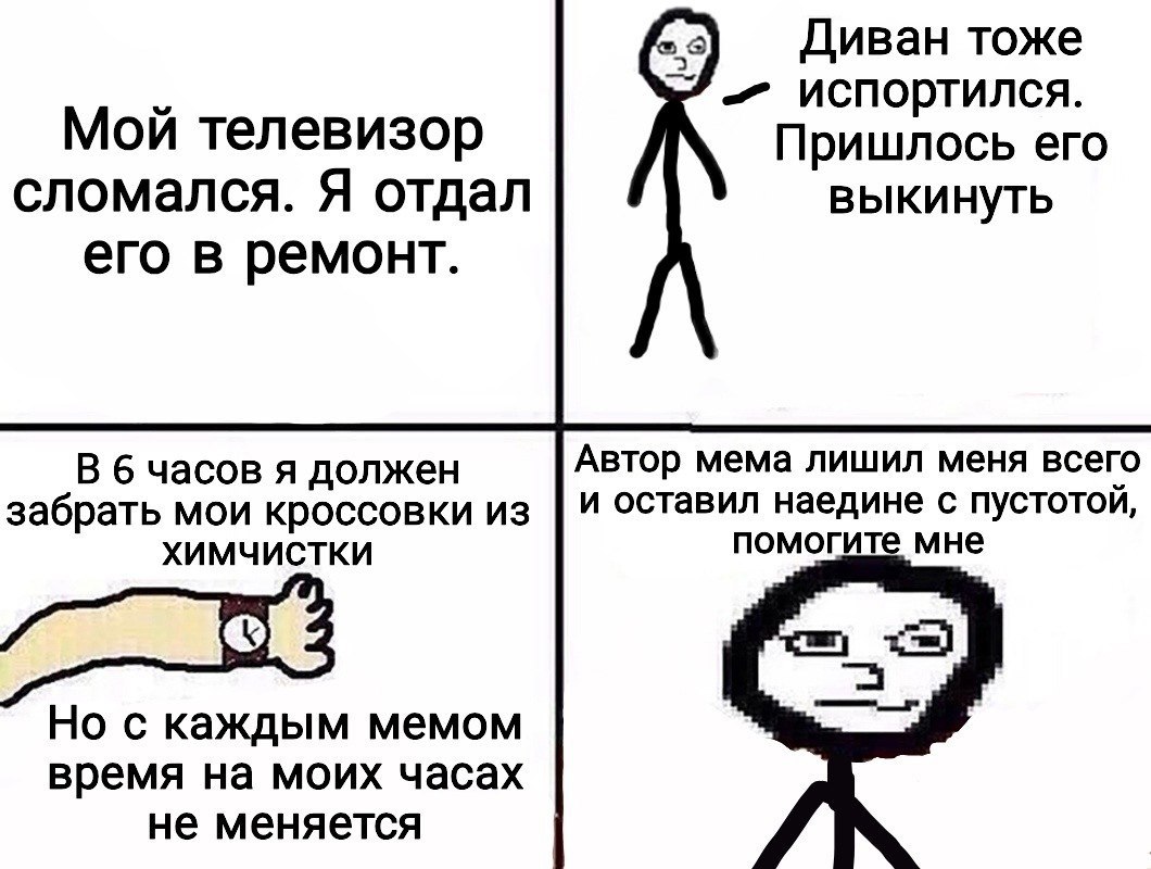 Диван тоже испортился. Мой телевизор Пришлось его сломался. Я отдал выкинуть его в ремонт. В 6 часов я должен Автор мема лишил меня всего забрать мои кроссовки из и оставил наедине с пустотой, ХИМЧИСТ
