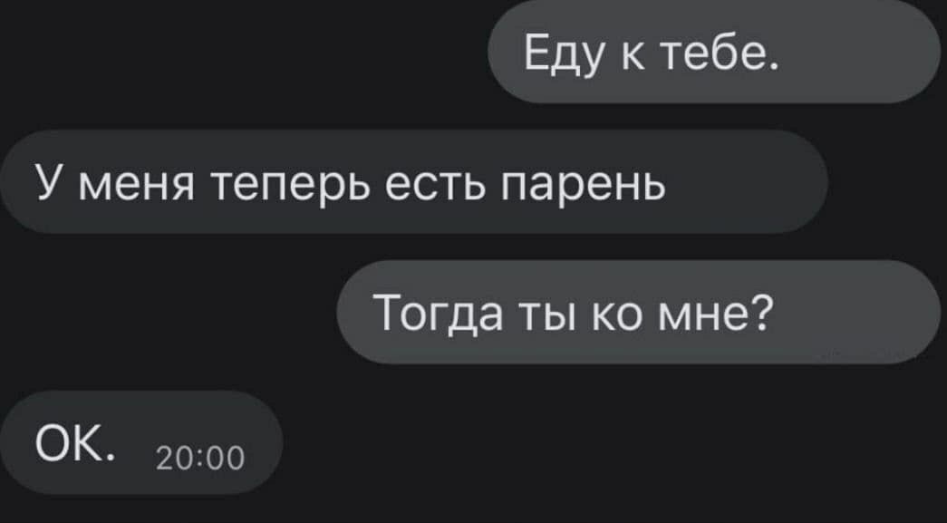 Еду к тебе. У меня теперь есть парень Тогда ты мне?