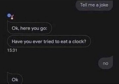 Tell me a joke here you Have you ever tried to eat a clock? 15:31 no