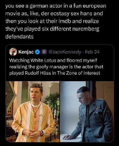 you see а german actor a Тип european movie as, like, der ecstasy sex hans and then you look at their imdb and realize they've played six different nuremberg defendants Kenjac Watching White Lotus and