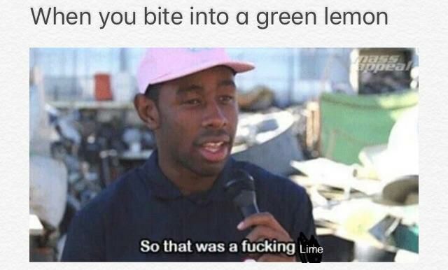 When you bite into а green lemon So that was a fucking Lime