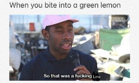 When you bite into а green lemon So that was a fucking Lime