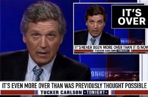 IT’S OVER ONIE! IT’ SNEVER BEEN MORE OVER THAN IT IS NO TUCKER CARLSON Я IT’S EVEN MORE OVER THAN WAS PREVIOUSLY THOUGHT POSSIBLE TUCKER CARLSON