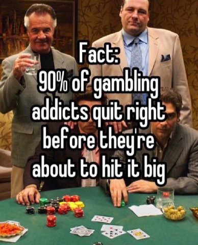 i} 90% oF gambling addicts quit right before theyre about to hit it big