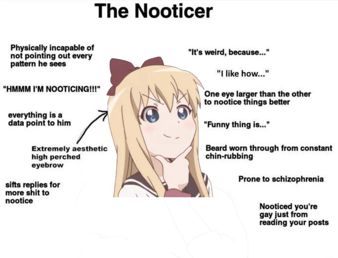 The Nooticer Physically incapable of "It's weird, because..." not pointing out every pattern he sees like how..." “HMMM NOOTICINGI!!!" ‘One eye larger than the other to nootice things better ingisa da