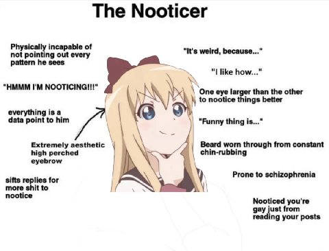 The Nooticer Physically incapable of "It's weird, because..." not pointing out every pattern he sees like how..." “HMMM NOOTICINGI!!!" ‘One eye larger than the other to nootice things better ingisa da