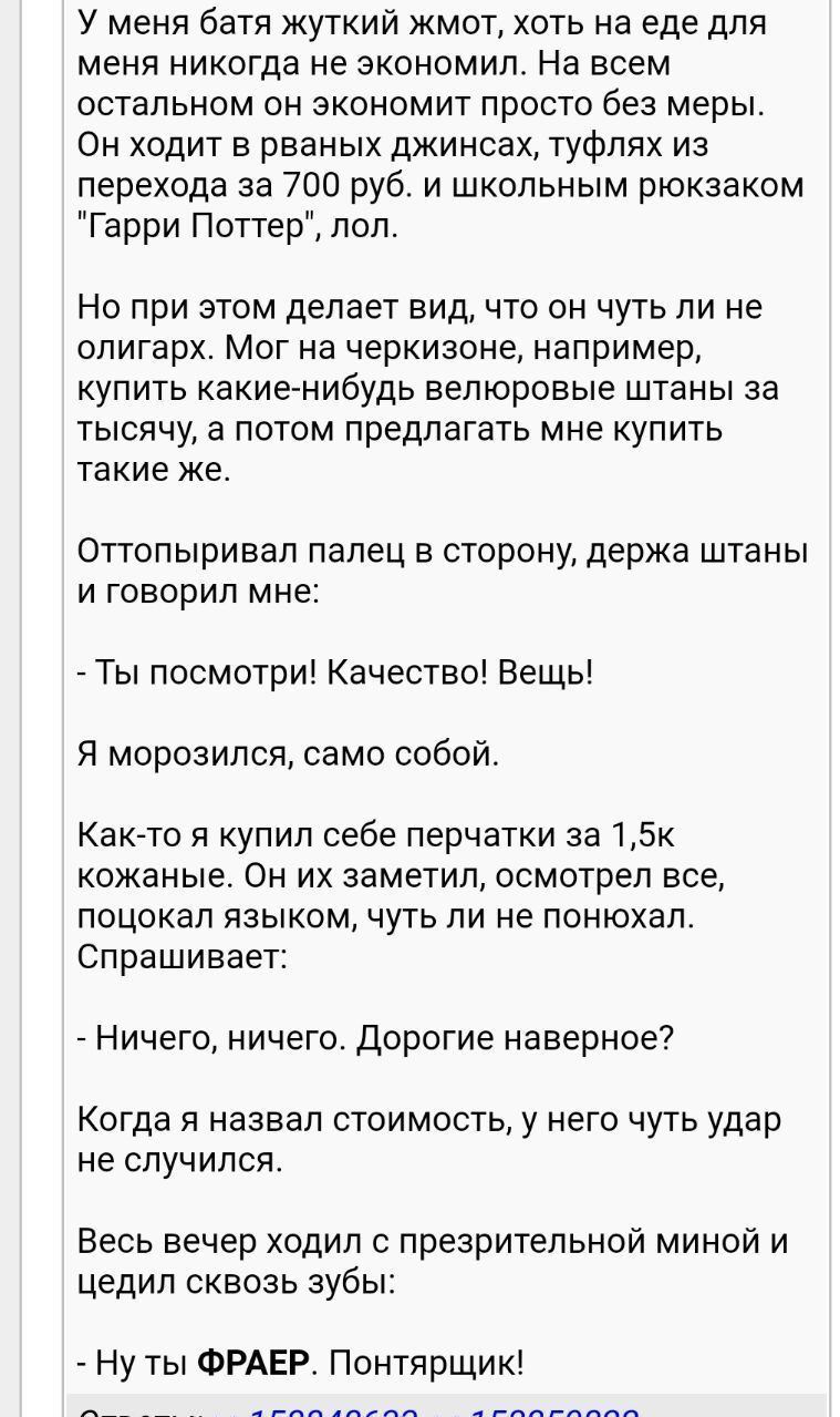 У меня батя жуткий жмот, хоть на еде для меня никогда не экономил. На всем остальном он экономит просто без меры. Он ходит в рваных джинсах, туфлях из перехода за 700 руб. и школьным рюкзаком "Гарри П