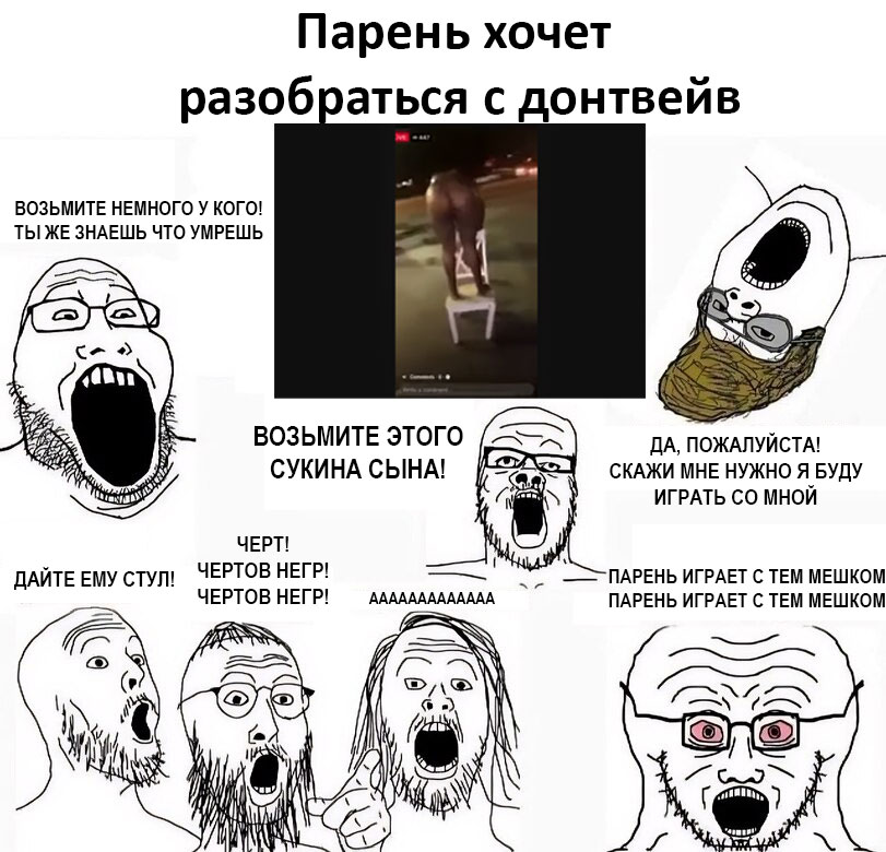 Парень хочет разобраться с донтвейв ВОЗЬМИТЕ НЕМНОГО У КОГО! ТЫ ЖЕ ЗНАЕШЬ ЧТО УМРЕШЬ Carey ВОЗЬМИТЕ ЭТОГО ДА, ПОЖАЛУЙСТА! СУКИНА СЫНА! СКАЖИ МНЕ НУЖНО Я БУДУ ИГРАТЬ МНОЙ ЧЕРТ! ДАЙТЕ ЕМУ Стул! ЧЕРТОВ Н