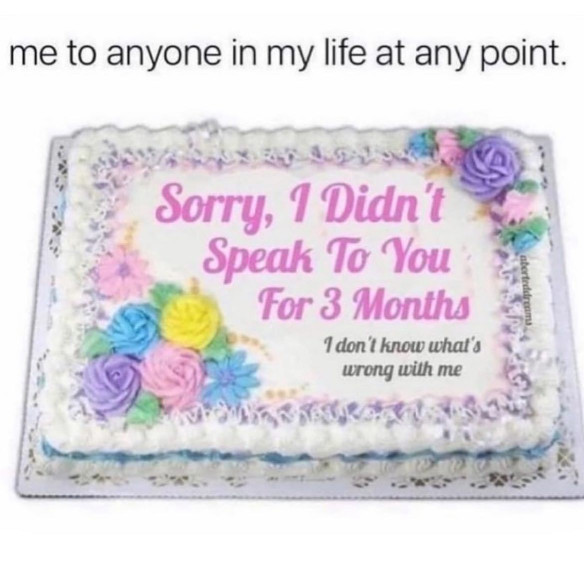 me to anyone in my life at any point. or 1 Didnt Speak To You for 3 Months i 1don't know what's wrong with me