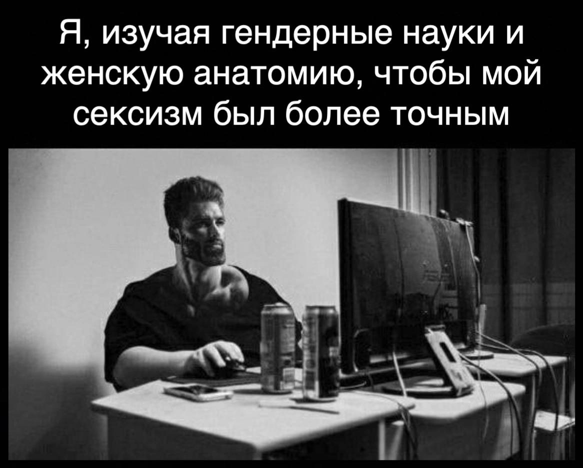 Я, изучая гендерные науки и женскую анатомию, чтобы мой сексизм был более точным