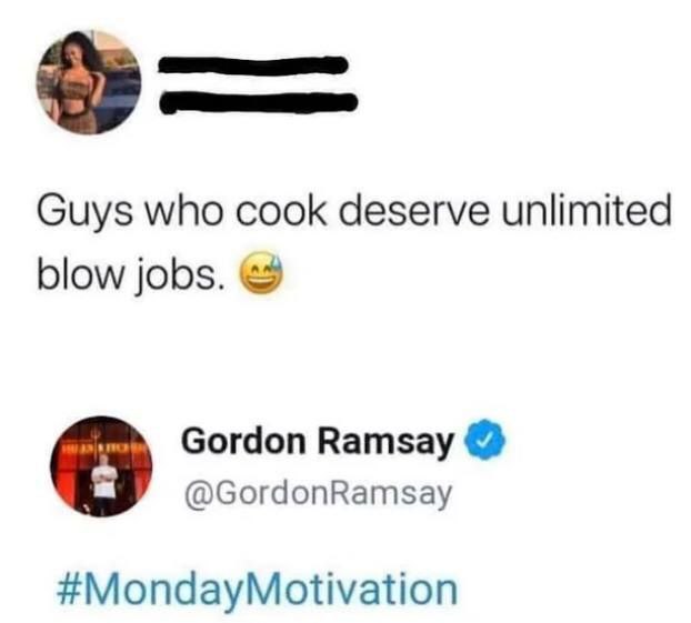 Guys who cook deserve unlimited blow jobs. Gordon Ramsay @GordonRamsay #MondayMotivation