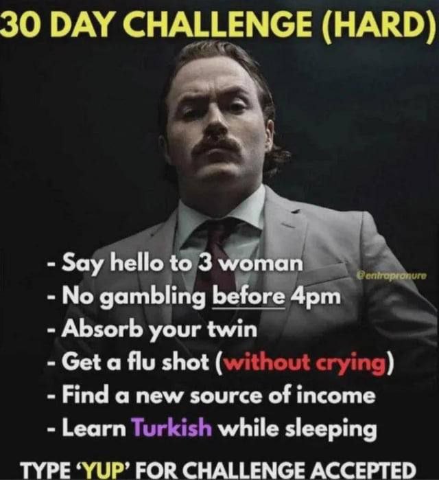 30 DAY (НАКО) за 14 No gambling Absorb your twin Get a flu shot (without crying) Find a new source of income Learn Turkish while sleeping TYPE ‘YUP’ FOR CHALLENGE ACCEPTED