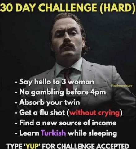 30 DAY (НАКО) за 14 No gambling Absorb your twin Get a flu shot (without crying) Find a new source of income Learn Turkish while sleeping TYPE ‘YUP’ FOR CHALLENGE ACCEPTED