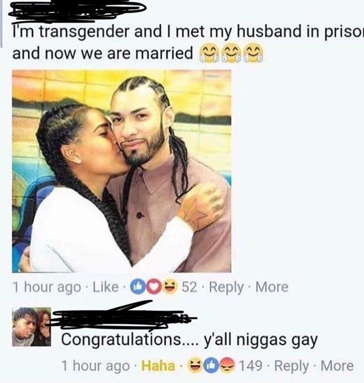 transgender and met my husband in and now we are married 52 С В 7 1 hour ago: Like: 52 Reply More Congratulations.... y'all niggas gay 1 hour ago: Haha 149 Reply More