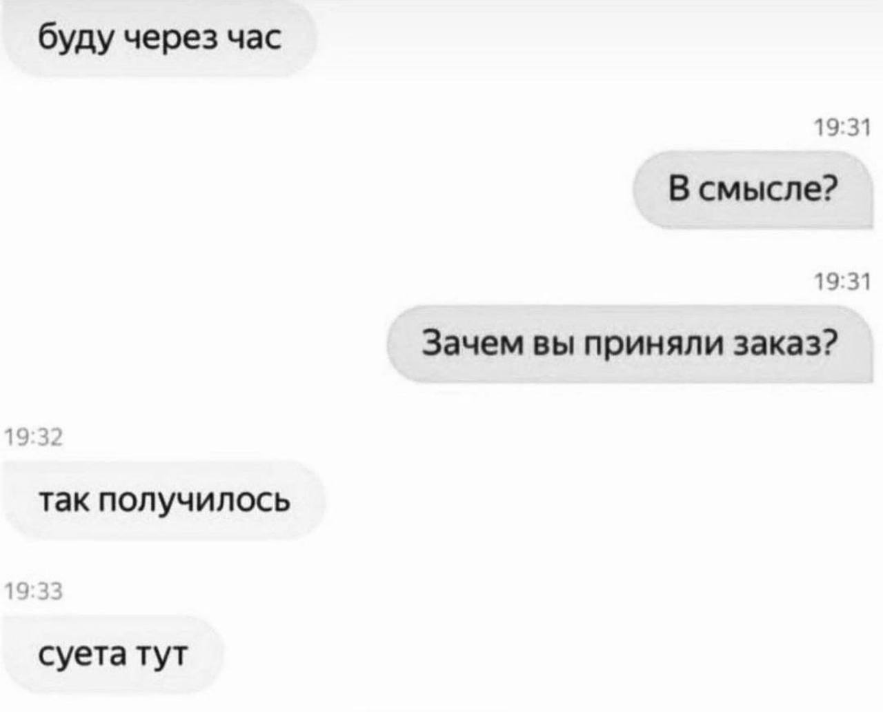 буду через час 19:31 В смысле? 19:31 Зачем вы приняли заказ? 19:32 так получилось 19:33 суета тут