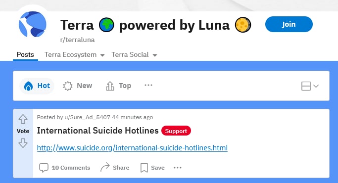 Terra powered Luna r/terraluna Posts TerraEcosystem TerraSocial Hot New тор 4} Posted u/Sure_Ad_5407 44 minutes ago vote International Suicide Hotlines http://www.suicide.org/international-suicide-hot