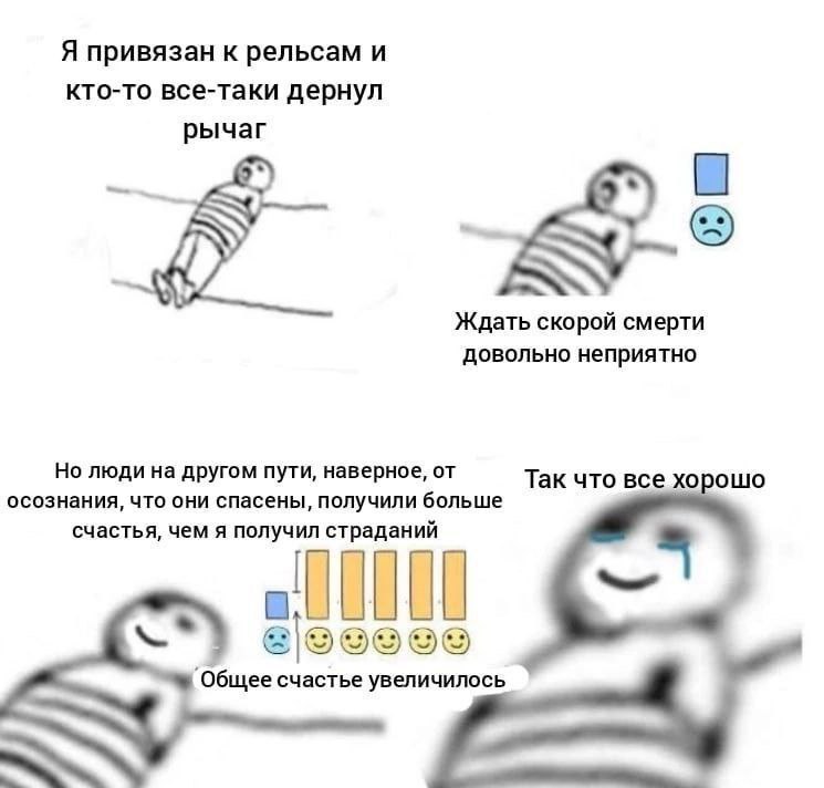 Я привязан к рельсам и кто-то все-таки дернул рычаг Ждать скорой смерти довольно неприятно Но люди на другом пути, наверное, от Так что все хорошо осознания, что они спасены, получили больше счастья, 