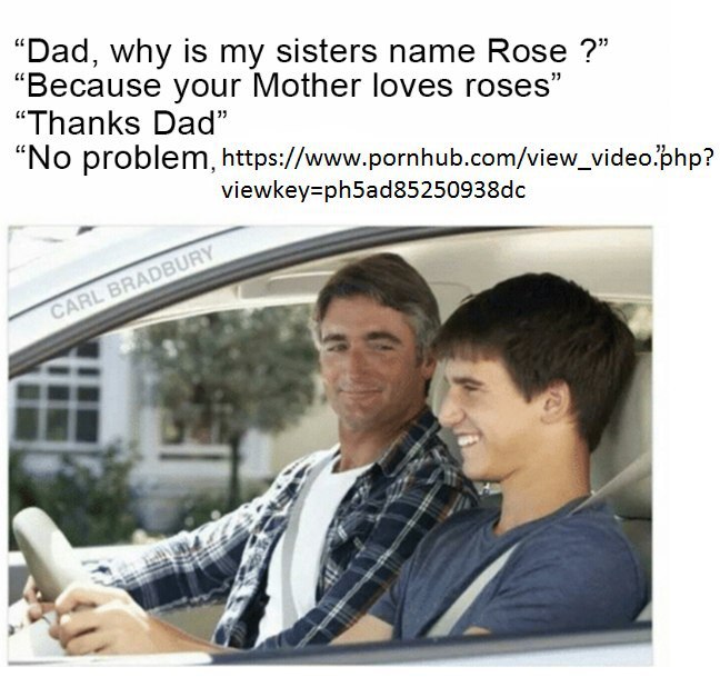 “Dad, why is my sisters name Rose “Because your Mother loves roses” “Thanks Dad” “No problem, https://www.pornhub.com/view_video.php? viewkey=ph5ad85250938dc В.