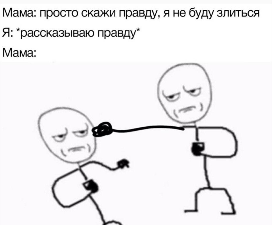 Мама: просто скажи правду, я не буду злиться Я: правду Мама