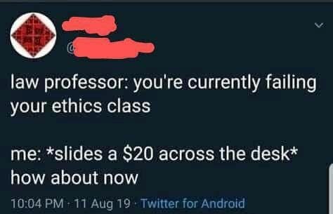 law professor: you're currently failing your ethics class me: *slides a $20 across the desk* how about now 10:04 11 Aug 19 Twitter for Android