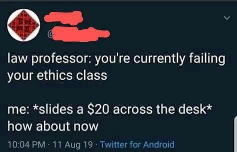 law professor: you're currently failing your ethics class me: *slides a $20 across the desk* how about now 10:04 11 Aug 19 Twitter for Android