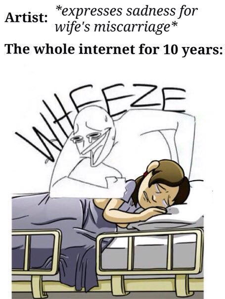 Artist: sadness for wife's miscarriage* The whole internet for 10 years: