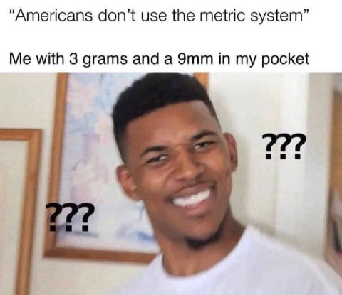 “Americans don’t use the metric system” Me with 3 grams and a in my pocket ни