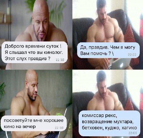 Доброго времени суток Да, правдив. Чем я могу Я слышал что вы кинолог. Вам помочь 22:02 Этот слух правдив 4 4 a комиссар рекс, посоветуите мне хорошее возвращение мухтара, кино на вечер 22:03 бетховен
