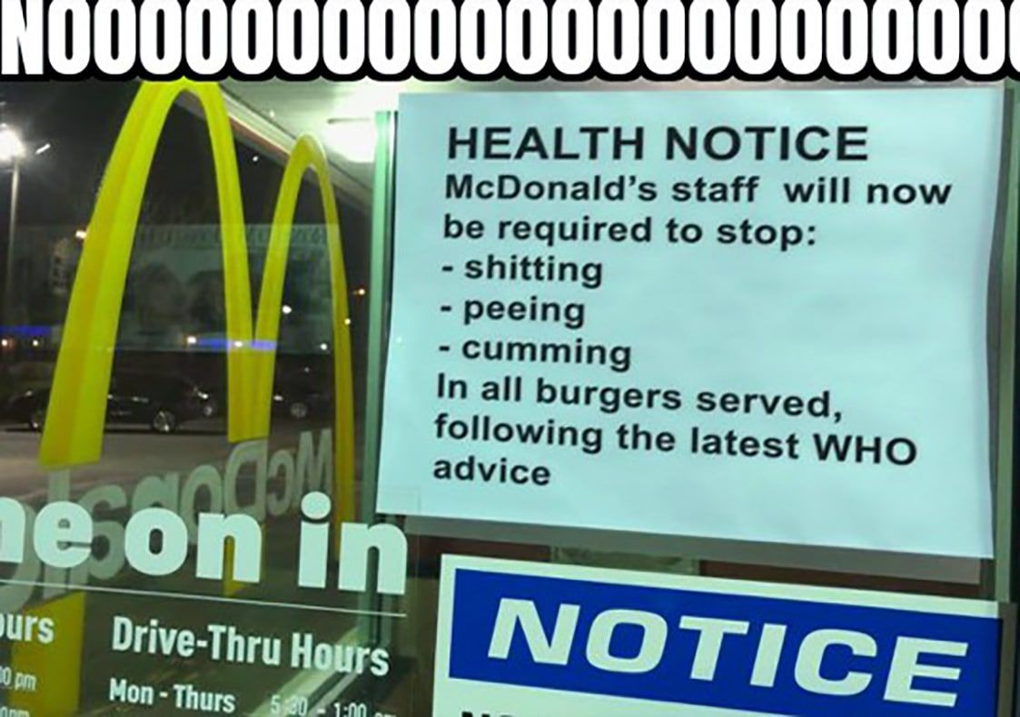 HEALTH NOTICE McDonald’s staff willnow be required to stop: shitting у. peeing -cumming In all burgers served, following the latest WHO gal advice in Drive-Thru Ной 5 О С Thurs