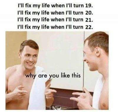 I'll fix life when I'll turn 19 I'll fix my life when I'll turn 20 I'll fix my life when I'll turn 21 fix my life when I'll turn 22 Гры a are you like this