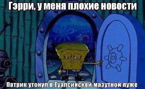 Гэрри, уменя плохие новости Патрик утонул в Туапсинской мазутной луже