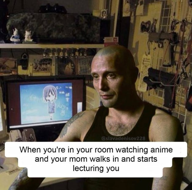 When you're in your room watching anime and your mom walks in and starts lecturing you