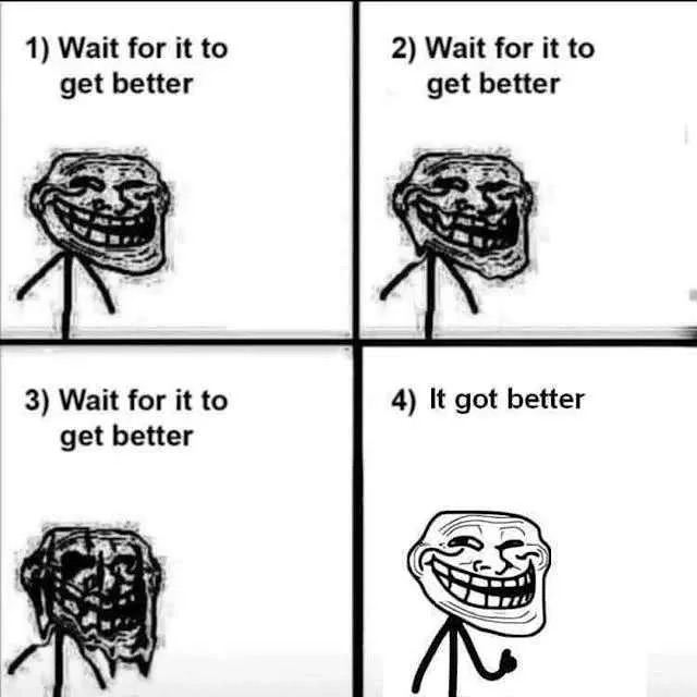 1) Wait for it to 2) Wait for it to get better get better 3) Wait for it to 4) It got better get better A