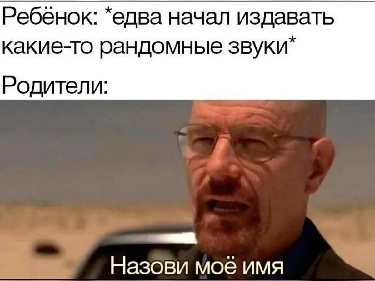 Ребёнок: *едва начал издавать какие-то рандомные звуки” Родители: Назови моё имя