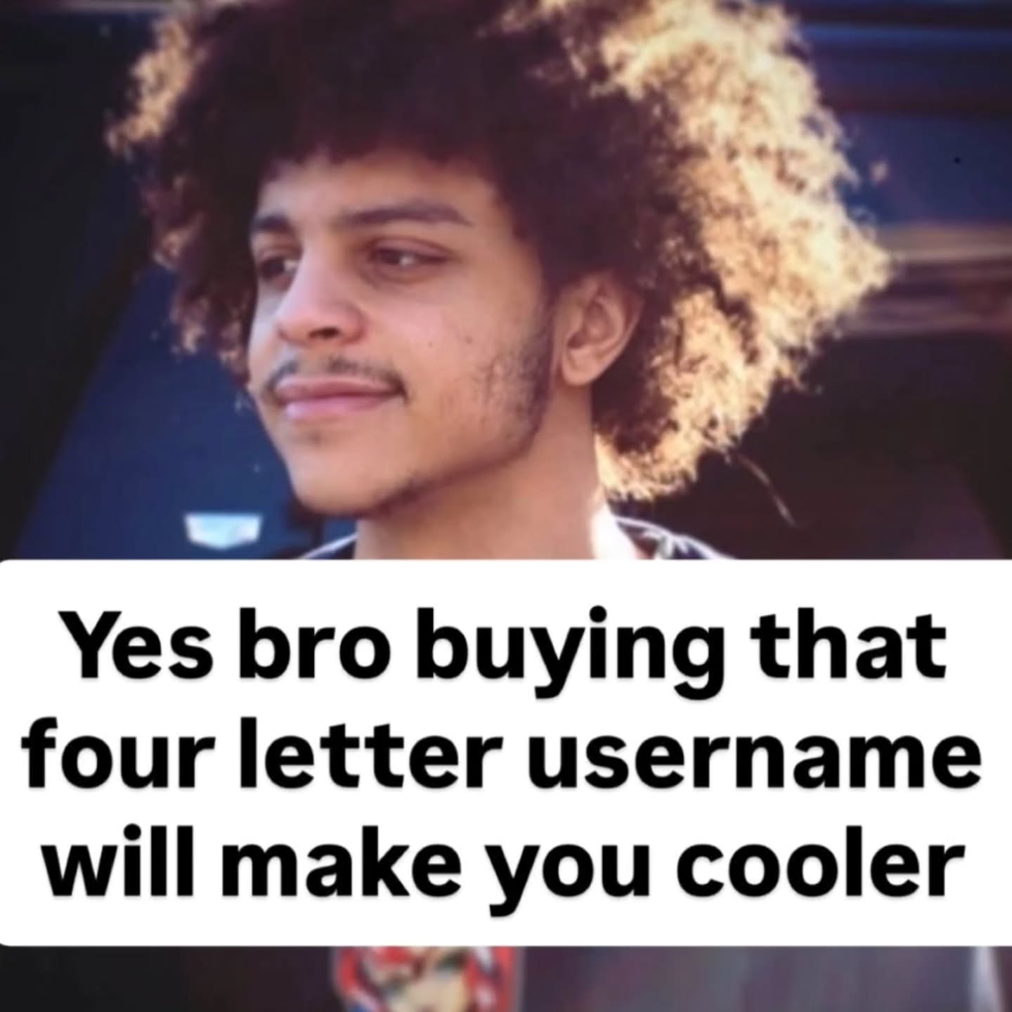 Yes bro buying that four letter username will make you cooler
