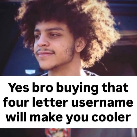 Yes bro buying that four letter username will make you cooler