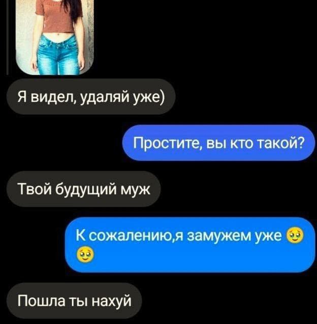 Я видел, удаляй уже) Простите, вы кто такой? Твой будущий муж К сожалению;я замужем уже Пошла ты нахуй