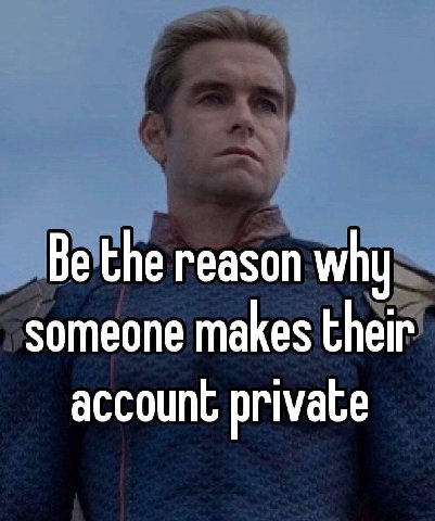 Be the reason why someone makes their account private