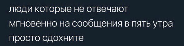 люди которые не отвечают мгновенно на сообщения в пять утра просто сдохните