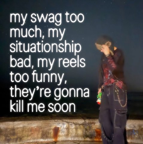 my swag too much, my situationship bad, my reels too funny, they’re gonna kill me soon
