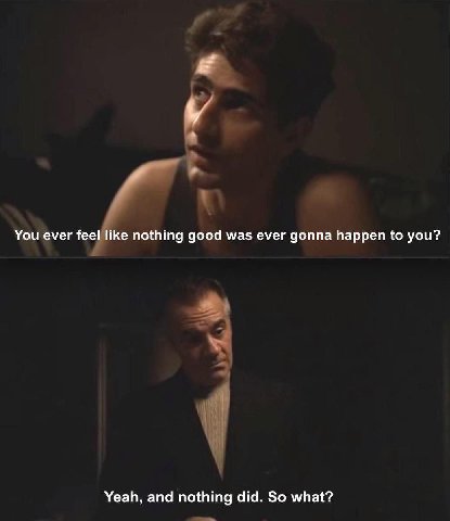 You ever feel like nothing good was ever gonna happen to you? Yeah, and nothing did. So what?