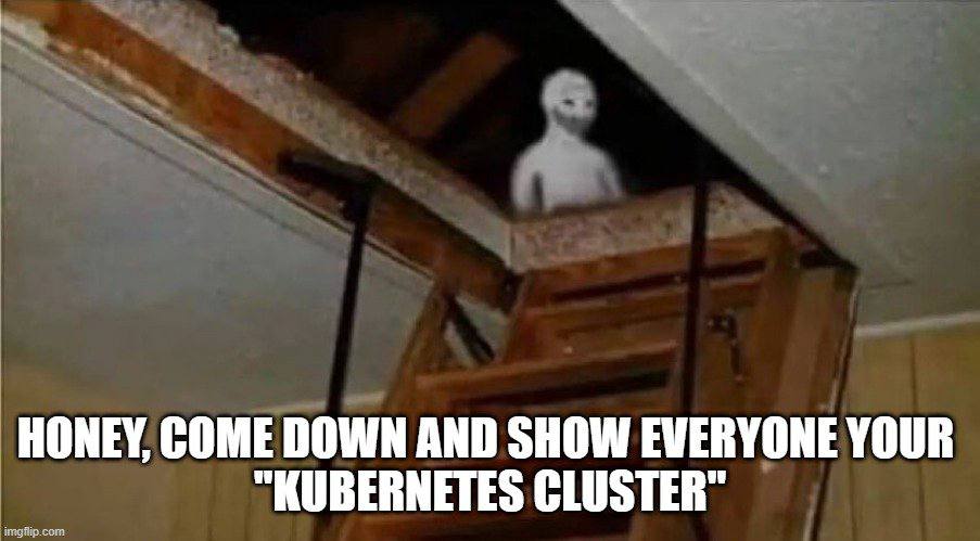 HONEY, COME DOWN AND SHOW EVERYONE YOUR "KUBERNETES CLUSTER"