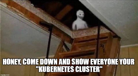 HONEY, COME DOWN AND SHOW EVERYONE YOUR "KUBERNETES CLUSTER"