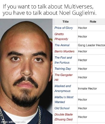 If you want to talk about Multiverses, you have to talk about Noel Guglielmi. Title Role Price of Glory Hector Ghetto Hector 2 Rhapsody The Animal Gang Leader Hector Barrio Murders The Fast and Несюг 