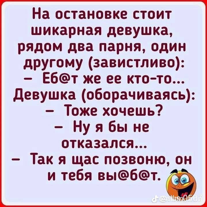 На остановке стоит шикарная девушка, рядом два парня, один другому (завистливо): же ее кто-то... Девушка (оборачиваясь): Тоже хочешь? Нуябы не отказался... щас позвоню, он и тебя