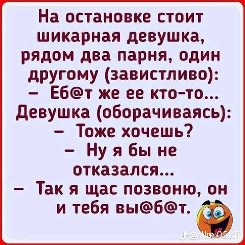 На остановке стоит шикарная девушка, рядом два парня, один другому (завистливо): же ее кто-то... Девушка (оборачиваясь): Тоже хочешь? Нуябы не отказался... щас позвоню, он и тебя