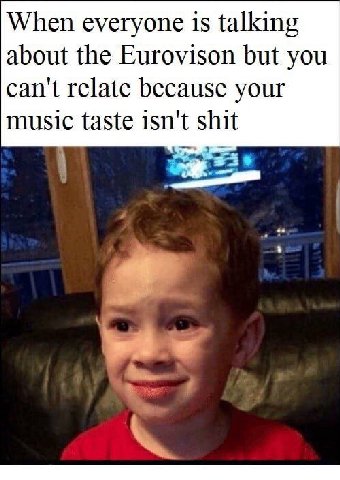 When everyone is talking about the Eurovison but you can't relate because your music taste isn't shit