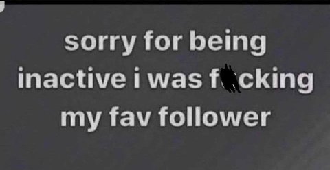 sorry for being inactive was ‘cking my fav follower